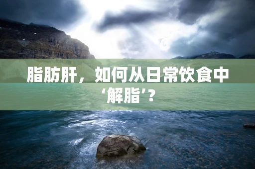 脂肪肝，如何从日常饮食中‘解脂’？