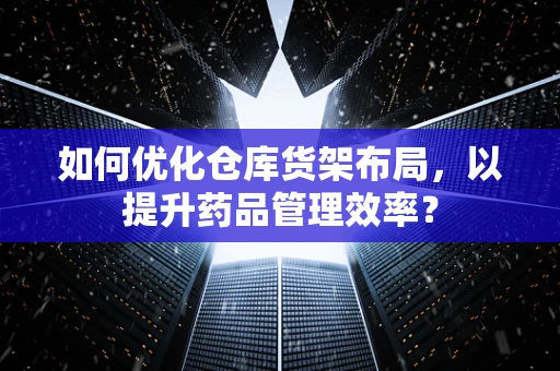 如何优化仓库货架布局，以提升药品管理效率？