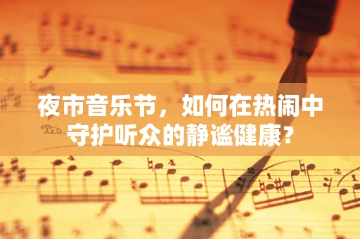夜市音乐节，如何在热闹中守护听众的静谧健康？