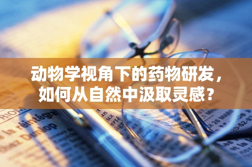 动物学视角下的药物研发，如何从自然中汲取灵感？