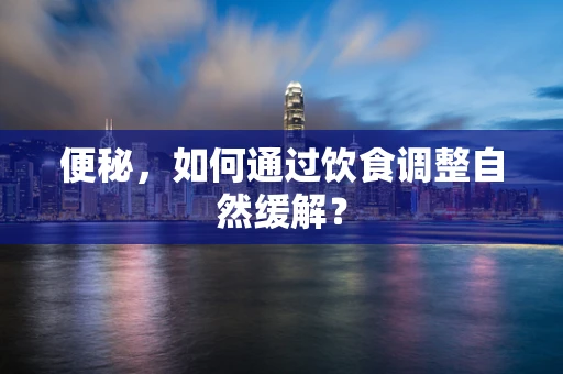 便秘，如何通过饮食调整自然缓解？