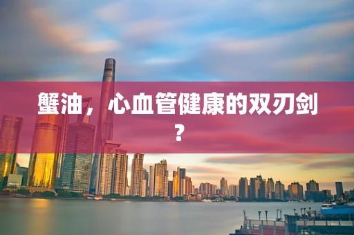 蟹油，心血管健康的双刃剑？