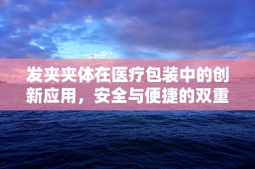 发夹夹体在医疗包装中的创新应用，安全与便捷的双重考量
