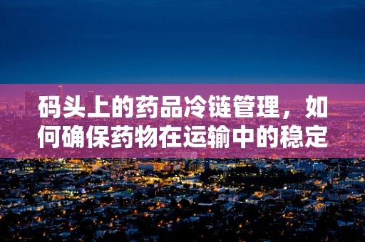 码头上的药品冷链管理，如何确保药物在运输中的稳定性？