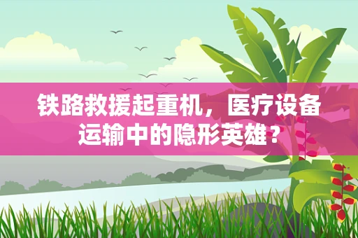 铁路救援起重机，医疗设备运输中的隐形英雄？