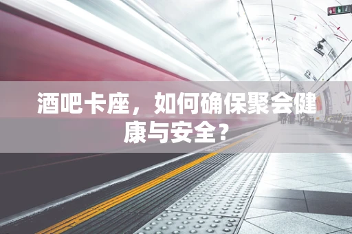 酒吧卡座，如何确保聚会健康与安全？