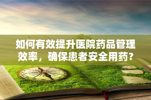 如何有效提升医院药品管理效率，确保患者安全用药？