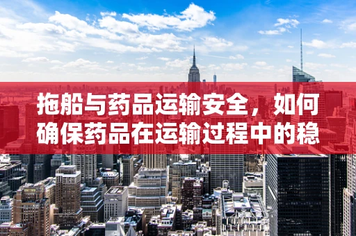 拖船与药品运输安全，如何确保药品在运输过程中的稳定性？