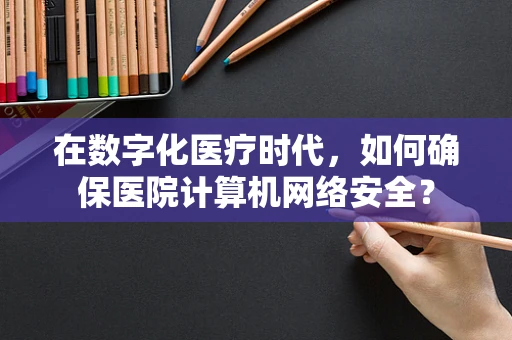 在数字化医疗时代，如何确保医院计算机网络安全？