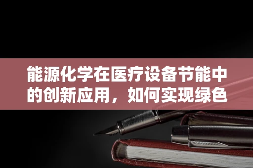 能源化学在医疗设备节能中的创新应用，如何实现绿色医疗？