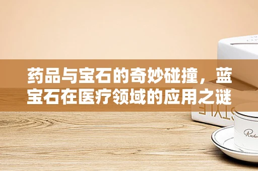 药品与宝石的奇妙碰撞，蓝宝石在医疗领域的应用之谜