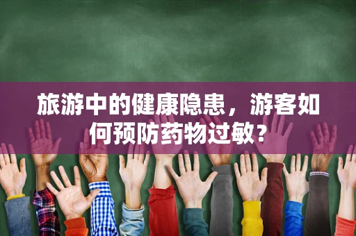 旅游中的健康隐患，游客如何预防药物过敏？