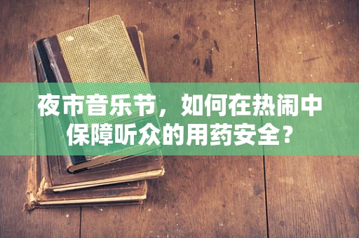 夜市音乐节，如何在热闹中保障听众的用药安全？