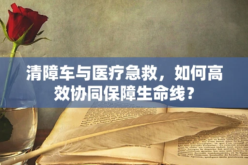 清障车与医疗急救，如何高效协同保障生命线？
