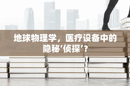 地球物理学，医疗设备中的隐秘‘侦探’？