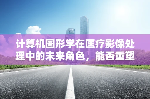 计算机图形学在医疗影像处理中的未来角色，能否重塑医疗诊断的精准度？