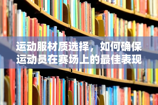 运动服材质选择，如何确保运动员在赛场上的最佳表现？