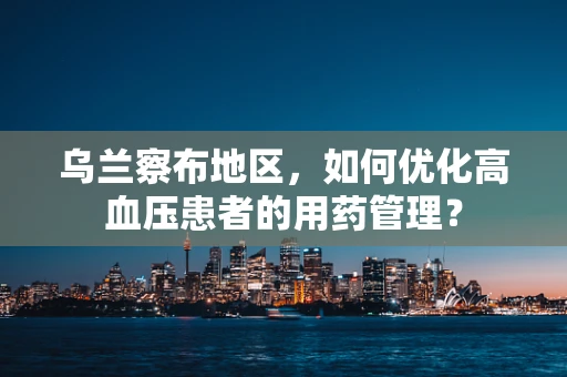 乌兰察布地区，如何优化高血压患者的用药管理？