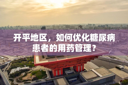 开平地区，如何优化糖尿病患者的用药管理？