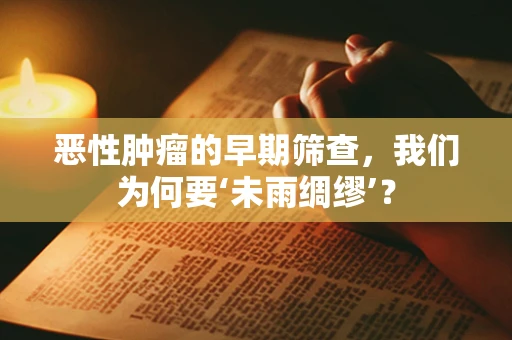 恶性肿瘤的早期筛查，我们为何要‘未雨绸缪’？