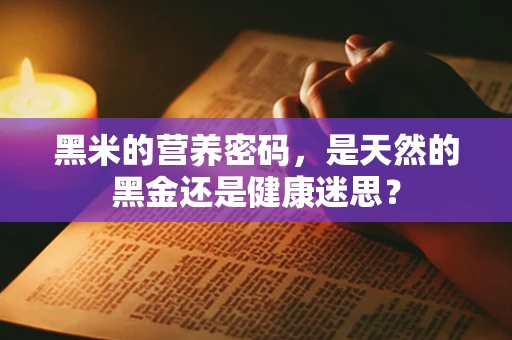 黑米的营养密码，是天然的黑金还是健康迷思？