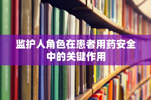 监护人角色在患者用药安全中的关键作用