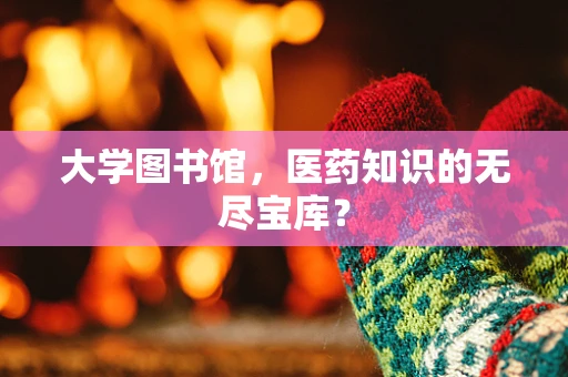 大学图书馆，医药知识的无尽宝库？