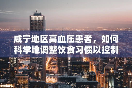 咸宁地区高血压患者，如何科学地调整饮食习惯以控制血压？