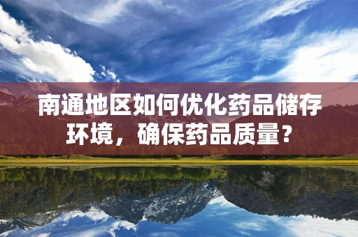 南通地区如何优化药品储存环境，确保药品质量？