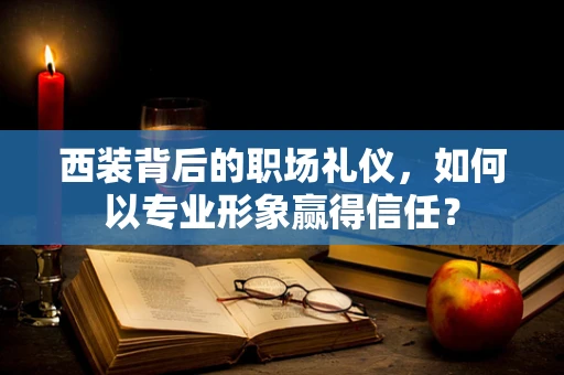西装背后的职场礼仪，如何以专业形象赢得信任？