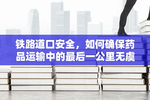 铁路道口安全，如何确保药品运输中的最后一公里无虞？