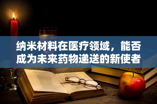 纳米材料在医疗领域，能否成为未来药物递送的新使者？