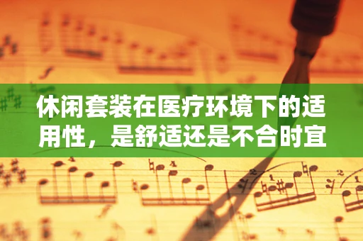 休闲套装在医疗环境下的适用性，是舒适还是不合时宜？