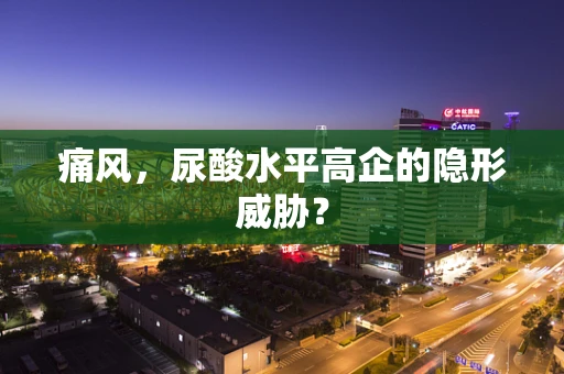 痛风，尿酸水平高企的隐形威胁？