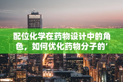 配位化学在药物设计中的角色，如何优化药物分子的‘伴侣’选择？
