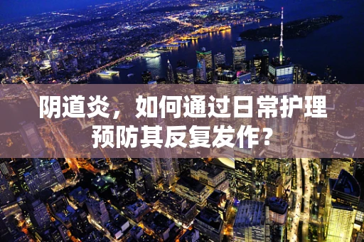 阴道炎，如何通过日常护理预防其反复发作？