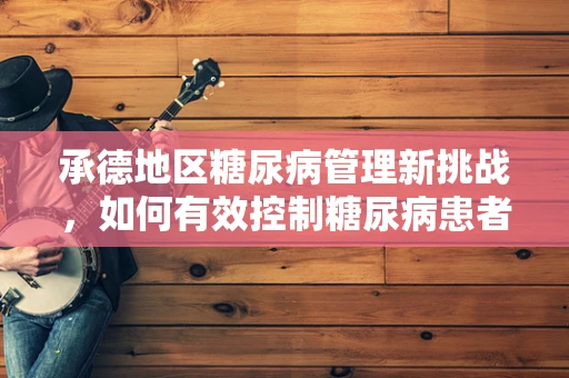 承德地区糖尿病管理新挑战，如何有效控制糖尿病患者的血糖水平？
