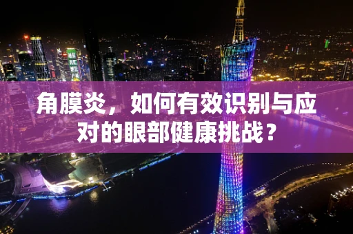 角膜炎，如何有效识别与应对的眼部健康挑战？