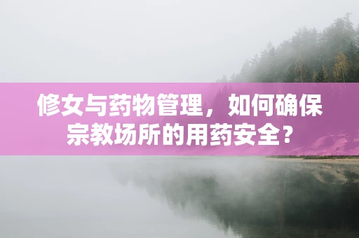 修女与药物管理，如何确保宗教场所的用药安全？