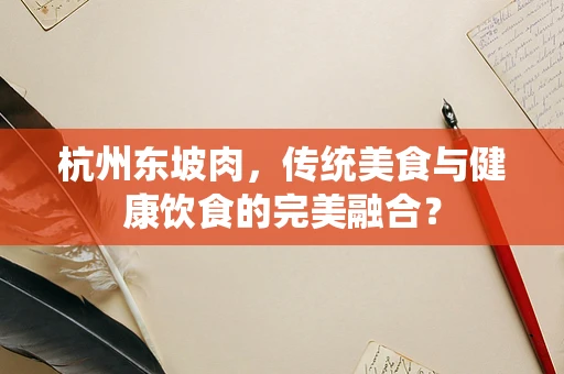 杭州东坡肉，传统美食与健康饮食的完美融合？
