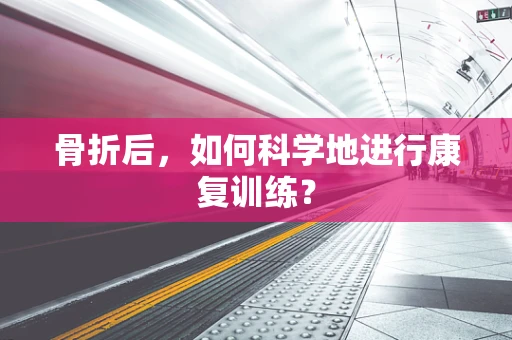 骨折后，如何科学地进行康复训练？