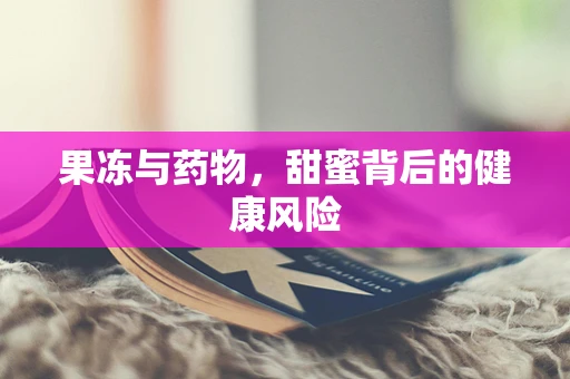 果冻与药物，甜蜜背后的健康风险