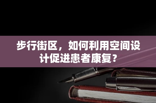 步行街区，如何利用空间设计促进患者康复？