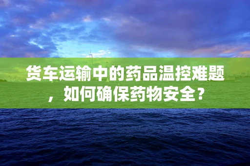 货车运输中的药品温控难题，如何确保药物安全？