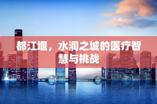 都江堰，水润之城的医疗智慧与挑战