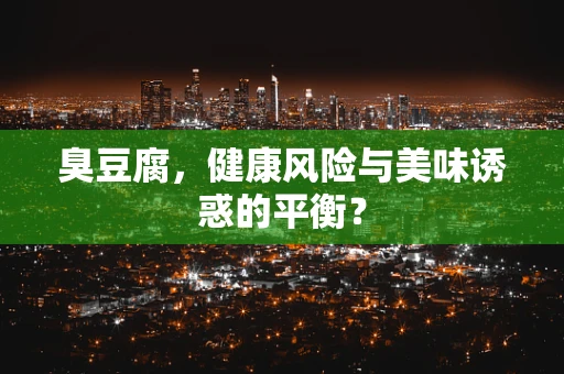 臭豆腐，健康风险与美味诱惑的平衡？