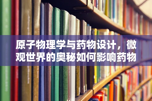 原子物理学与药物设计，微观世界的奥秘如何影响药物疗效？