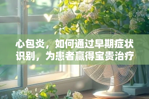 心包炎，如何通过早期症状识别，为患者赢得宝贵治疗时间？