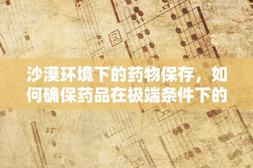 沙漠环境下的药物保存，如何确保药品在极端条件下的有效性？
