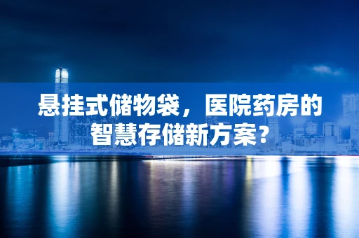 悬挂式储物袋，医院药房的智慧存储新方案？